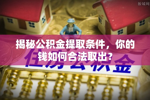 呈贡揭秘公积金提取条件，你的钱如何合法取出？