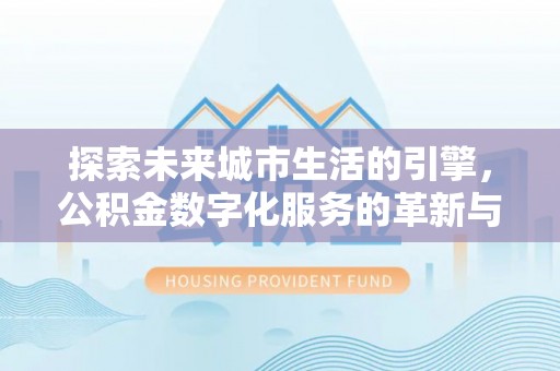 呈贡探索未来城市生活的引擎，公积金数字化服务的革新与实践