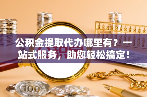 呈贡公积金提取代办哪里有？一站式服务，助您轻松搞定！