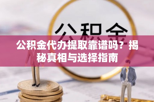 呈贡公积金代办提取靠谱吗？揭秘真相与选择指南