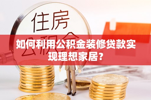 呈贡如何利用公积金装修贷款实现理想家居？