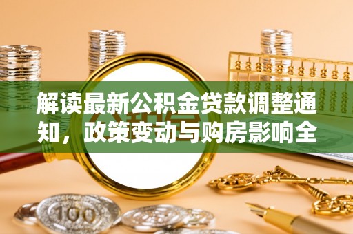 呈贡解读最新公积金贷款调整通知，政策变动与购房影响全解析