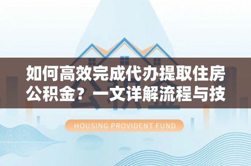呈贡如何高效完成代办提取住房公积金？一文详解流程与技巧