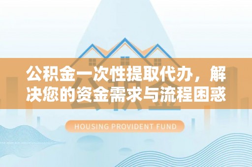 呈贡公积金一次性提取代办，解决您的资金需求与流程困惑