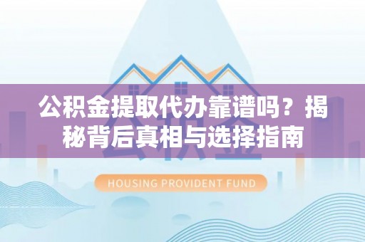 呈贡公积金提取代办靠谱吗？揭秘背后真相与选择指南