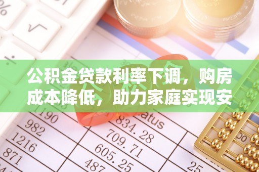 呈贡公积金贷款利率下调，购房成本降低，助力家庭实现安居梦