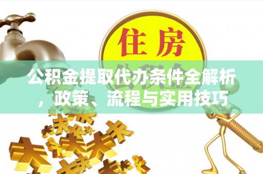 呈贡公积金提取代办条件全解析，政策、流程与实用技巧