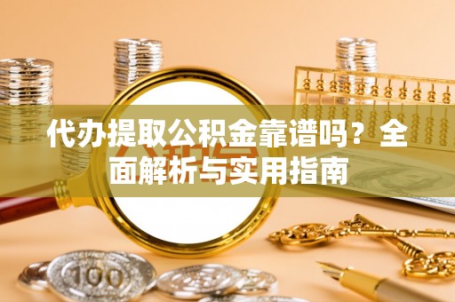 呈贡代办提取公积金靠谱吗？全面解析与实用指南