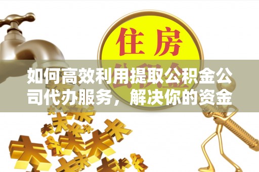 呈贡如何高效利用提取公积金公司代办服务，解决你的资金难题