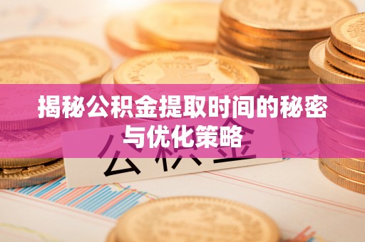 呈贡揭秘公积金提取时间的秘密与优化策略