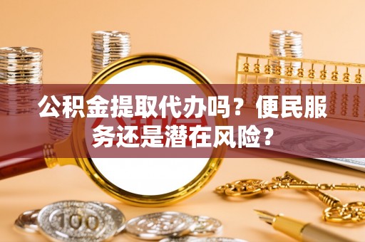 呈贡公积金提取代办吗？便民服务还是潜在风险？