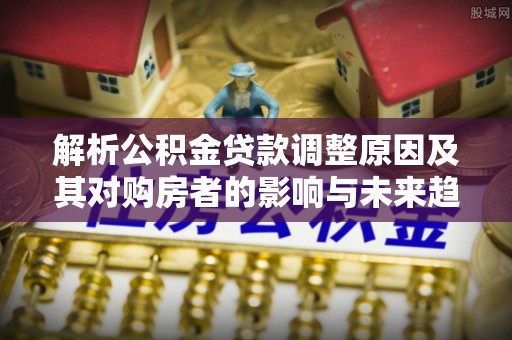 呈贡解析公积金贷款调整原因及其对购房者的影响与未来趋势