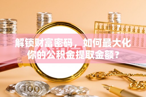 呈贡解锁财富密码，如何最大化你的公积金提取金额？
