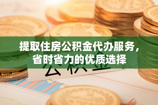 呈贡提取住房公积金代办服务，省时省力的优质选择