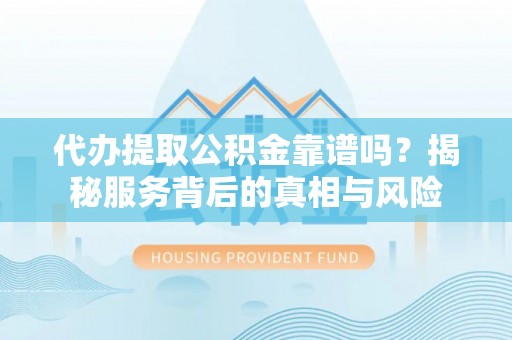 呈贡代办提取公积金靠谱吗？揭秘服务背后的真相与风险