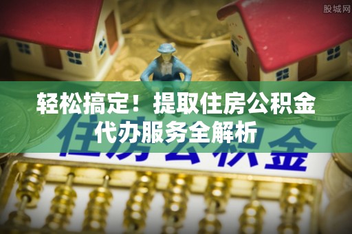 呈贡轻松搞定！提取住房公积金代办服务全解析