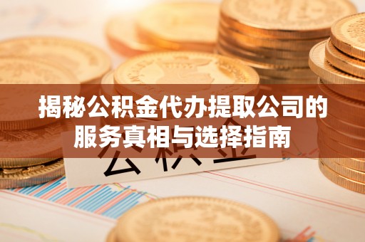 呈贡揭秘公积金代办提取公司的服务真相与选择指南