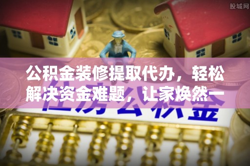 呈贡公积金装修提取代办，轻松解决资金难题，让家焕然一新