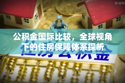 呈贡公积金国际比较，全球视角下的住房保障体系探析