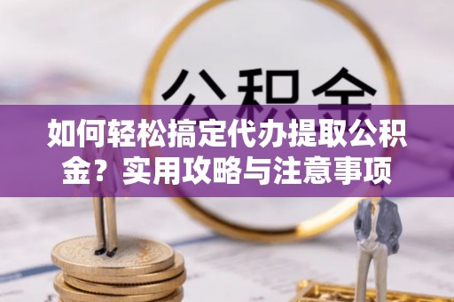 呈贡如何轻松搞定代办提取公积金？实用攻略与注意事项