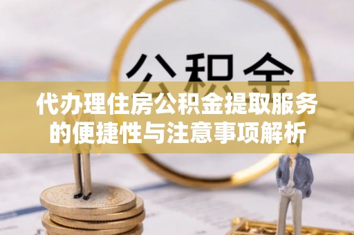呈贡代办理住房公积金提取服务的便捷性与注意事项解析