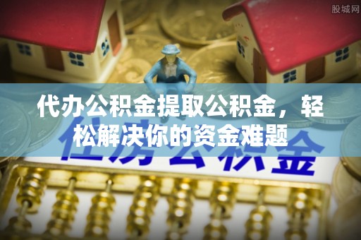 呈贡代办公积金提取公积金，轻松解决你的资金难题