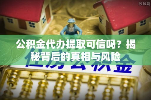 呈贡公积金代办提取可信吗？揭秘背后的真相与风险