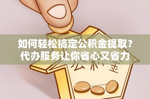 呈贡如何轻松搞定公积金提取？代办服务让你省心又省力