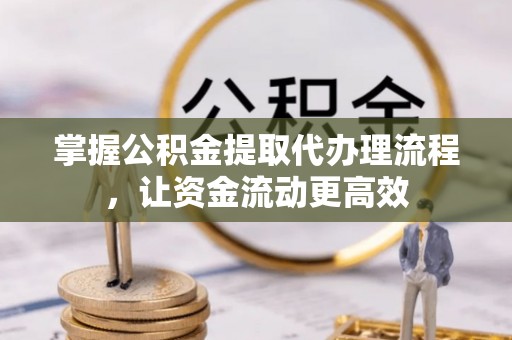呈贡掌握公积金提取代办理流程，让资金流动更高效