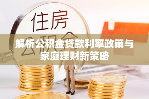 呈贡解析公积金贷款利率政策与家庭理财新策略