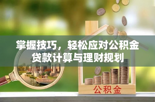 呈贡掌握技巧，轻松应对公积金贷款计算与理财规划