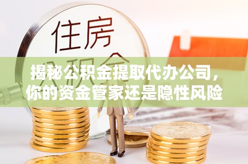 呈贡揭秘公积金提取代办公司，你的资金管家还是隐性风险？