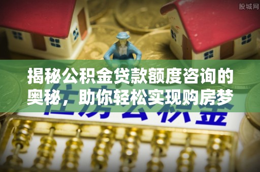 呈贡揭秘公积金贷款额度咨询的奥秘，助你轻松实现购房梦想