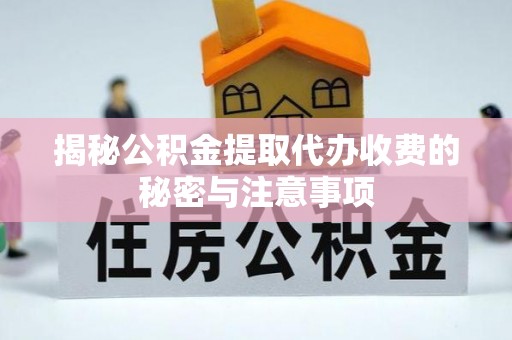 呈贡揭秘公积金提取代办收费的秘密与注意事项