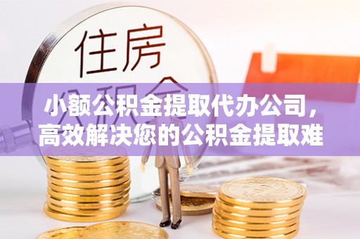 呈贡小额公积金提取代办公司，高效解决您的公积金提取难题