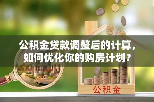 呈贡公积金贷款调整后的计算，如何优化你的购房计划？