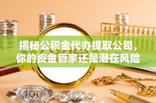呈贡揭秘公积金代办提取公司，你的资金管家还是潜在风险？
