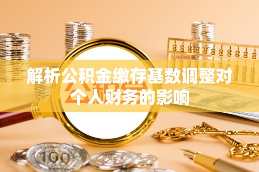 呈贡解析公积金缴存基数调整对个人财务的影响