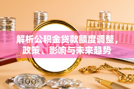 呈贡解析公积金贷款额度调整，政策、影响与未来趋势