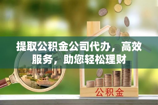呈贡提取公积金公司代办，高效服务，助您轻松理财