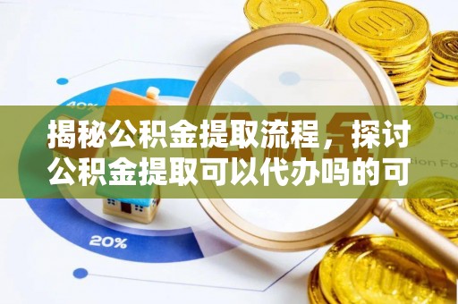 呈贡揭秘公积金提取流程，探讨公积金提取可以代办吗的可行性与注意事项