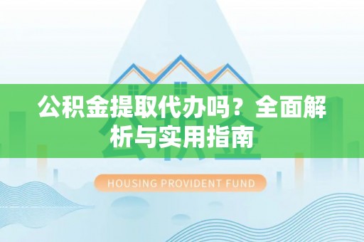 呈贡公积金提取代办吗？全面解析与实用指南