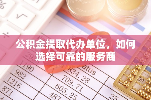 呈贡公积金提取代办单位，如何选择可靠的服务商