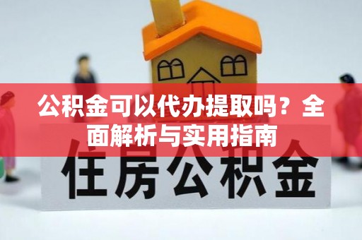 呈贡公积金可以代办提取吗？全面解析与实用指南