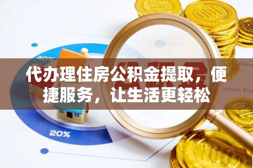 呈贡代办理住房公积金提取，便捷服务，让生活更轻松