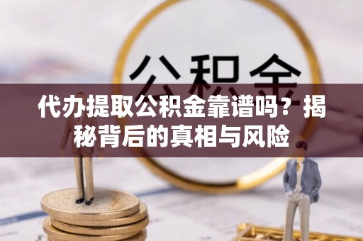 呈贡代办提取公积金靠谱吗？揭秘背后的真相与风险