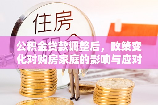 呈贡公积金贷款调整后，政策变化对购房家庭的影响与应对策略