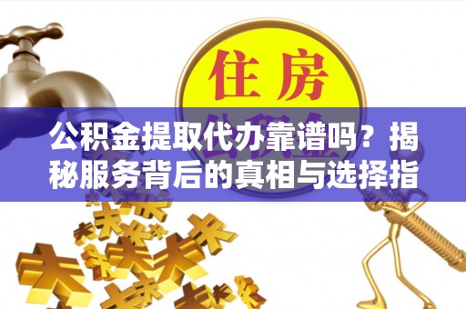 呈贡公积金提取代办靠谱吗？揭秘服务背后的真相与选择指南