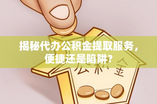呈贡揭秘代办公积金提取服务，便捷还是陷阱？