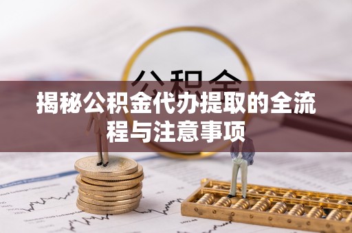 呈贡揭秘公积金代办提取的全流程与注意事项